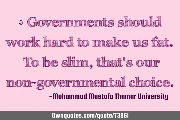 • Governments should work hard to make us fat. To be slim, that