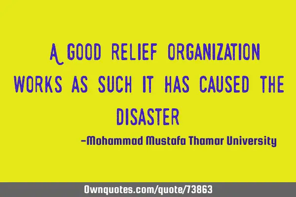 • A good relief organization works as such it has caused the