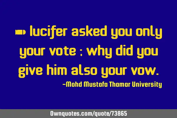 • Lucifer asked you only your vote ; why did you give him also your