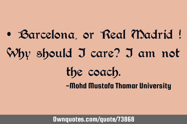 • Barcelona , or Real Madrid ! Why should I care? I am not the