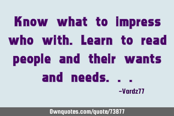 Know what to impress who with. Learn to read people and their wants and