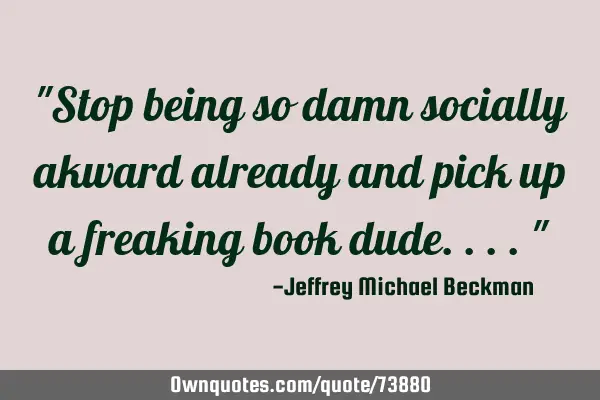 "Stop being so damn socially akward already and pick up a freaking book dude...."