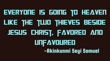 Everyone is going to heaven like the two thieves beside Jesus Christ, favored and unfavoured
