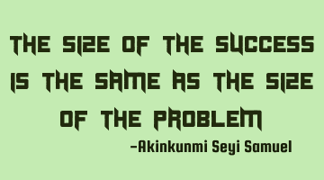 The size of the success is the same as the size of the problem