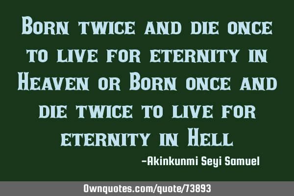 Born twice and die once to live for eternity in Heaven or Born once and die twice to live for