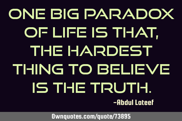 One big paradox of life is that, the hardest thing to believe is the