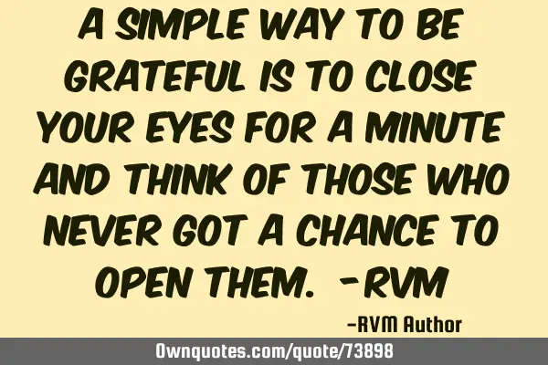 A simple way to be grateful is to close your eyes for a minute and think of those who never got a