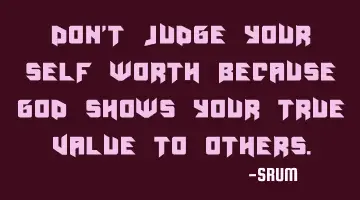 Don't judge your self worth because god shows your true value to others.