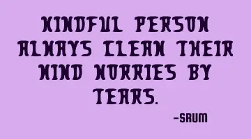 Kindful person always clean their mind worries by tears.