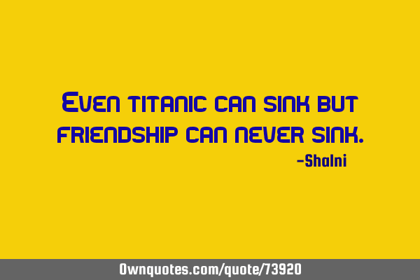 Even titanic can sink but friendship can never