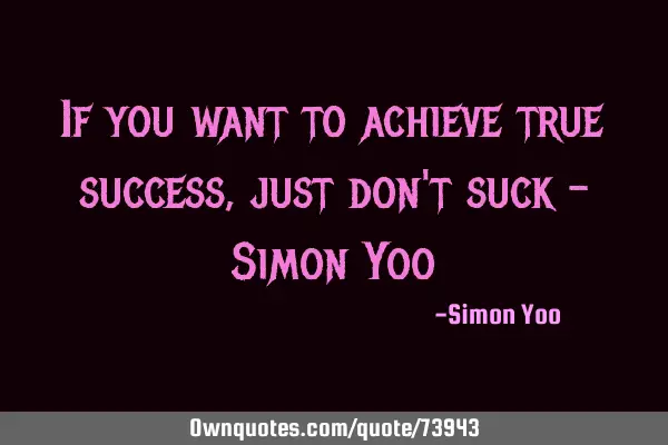 If you want to achieve true success, just don
