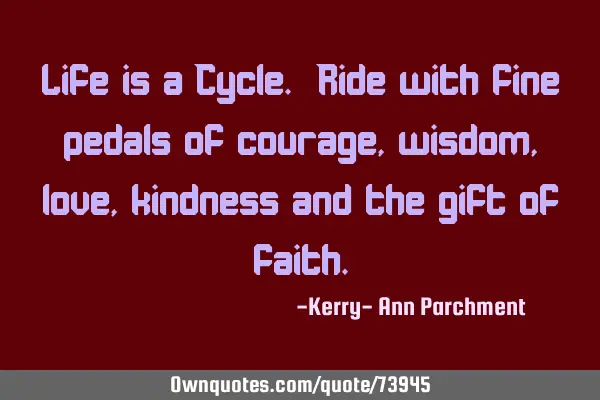 Life is a Cycle. Ride with fine pedals of courage, wisdom, love, kindness and the gift of