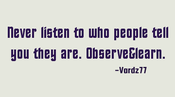 Never listen to who people tell you they are. Observe&learn.