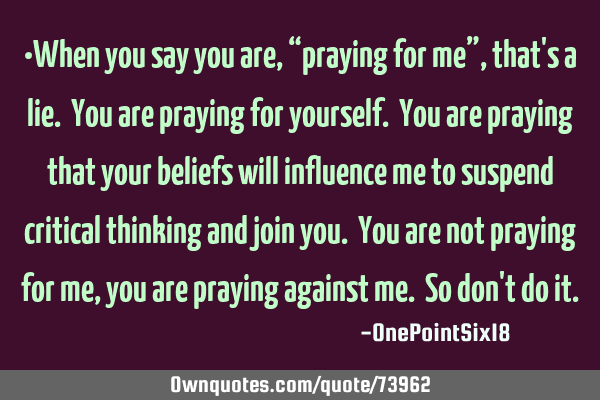 •When you say you are, “praying for me”, that