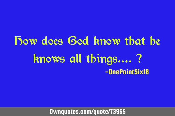How does God know that he knows all things….?