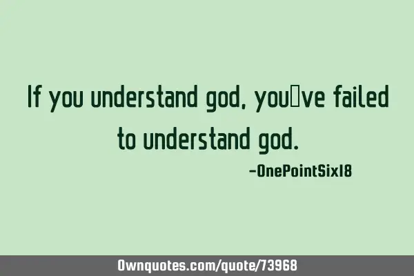 If you understand god, you’ve failed to understand