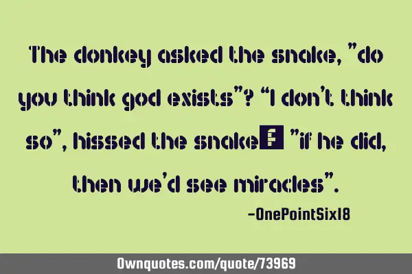 The donkey asked the snake, ”do you think god exists”? “I don’t think so”, hissed the
