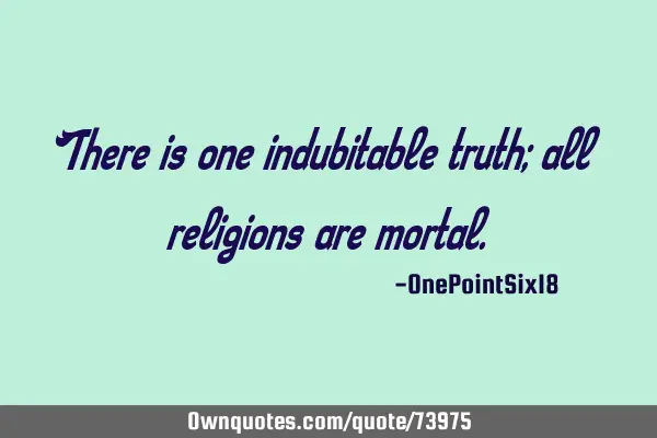There is one indubitable truth; all religions are