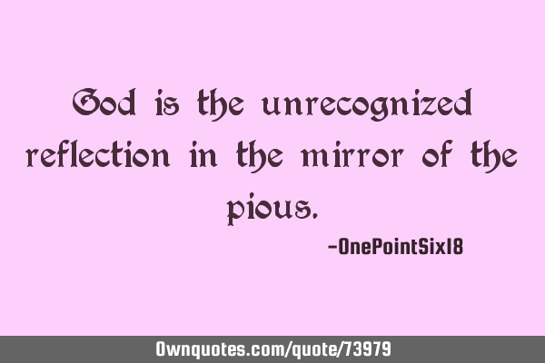 God is the unrecognized reflection in the mirror of the