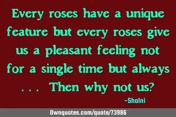 Every roses have a unique feature but every roses give us a pleasant feeling not for a single time