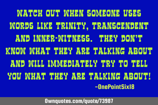 Watch out when someone uses words like Trinity, Transcendent and Inner-witness. They don’t know