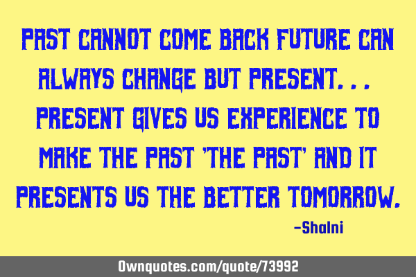 Past cannot come back future can always change but present... Present gives us experience to make