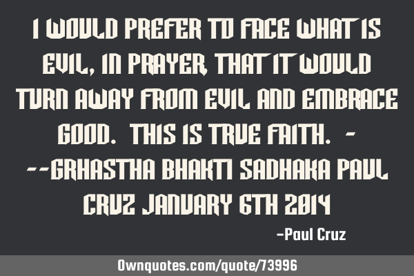 I would prefer to face what is evil, in prayer, that it would turn away from evil and embrace good.