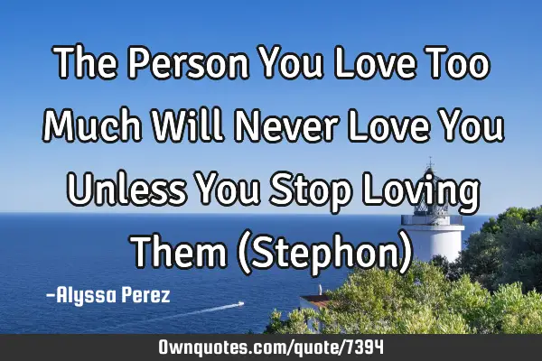 The Person You Love Too Much Will Never Love You Unless You Stop Loving Them (Stephon)