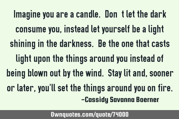 Imagine you are a candle. Don’t let the dark consume you, instead let yourself be a light shining