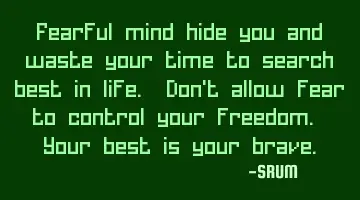 Fearful mind hide you and waste your time to search best in life. Don't allow fear to control your
