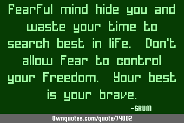 Fearful mind hide you and waste your time to search best in life. Don