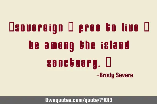 "Sovereign & free to live & be among the Island Sanctuary."