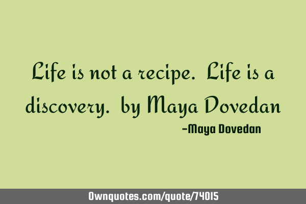 Life is not a recipe. Life is a discovery. by Maya D