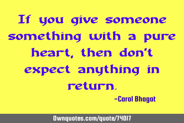 If you give someone something with a pure heart, then don