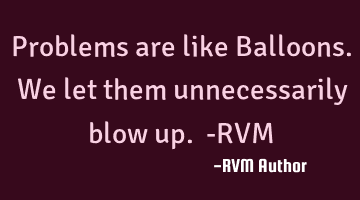 Problems are like Balloons. We let them unnecessarily blow up. -RVM
