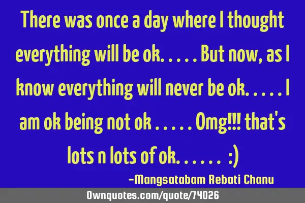 There was once a day where i thought everything will be ok.....but now, as i know everything will