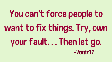 You can't force people to want to fix things. Try,own your fault...then let go.