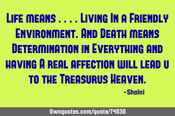 Life means ....Living In a Friendly Environment.and Death means Determination in Everything and