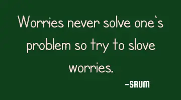 Worries never solve one's problem so try to slove worries.
