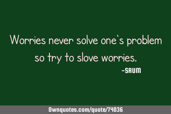Worries never solve one