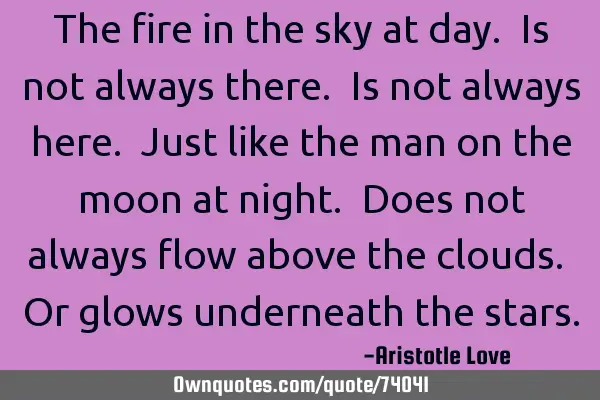 The fire in the sky at day. Is not always there. Is not always here. Just like the man on the moon