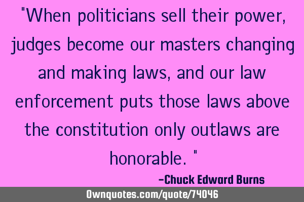 "When politicians sell their power, judges become our masters changing and making laws, and our law
