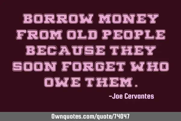 Borrow money from old people because they soon forget who owe