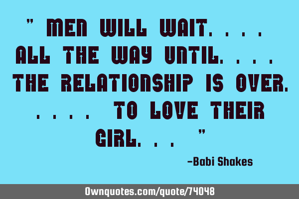 " Men will WAIT.... all the way until.... the relationship is OVER..... to love their Girl... "