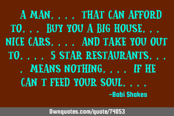 " A man.... that can AFFORD to... buy you a big house... nice cars.... and take you out to.... 5