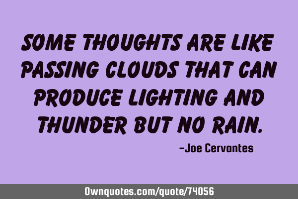 Some thoughts are like passing clouds that can produce lighting and thunder but no
