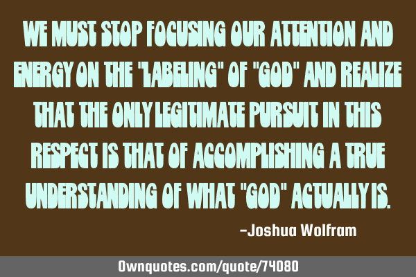 We must stop focusing our attention and energy on the "labeling" of "God" and realize that the only