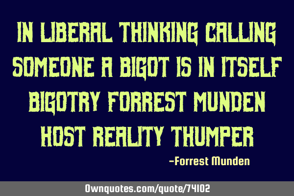 In liberal thinking calling someone a bigot is in itself bigotry Forrest Munden Host Reality T