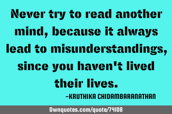 Never try to read another mind,because it always lead to misunderstandings, since you haven