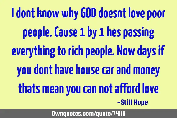 I dont know why GOD doesnt love poor people.cause 1 by 1 hes passing  everything to rich